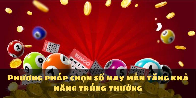 Phương pháp chọn số may mắn tăng khả năng trúng thưởng